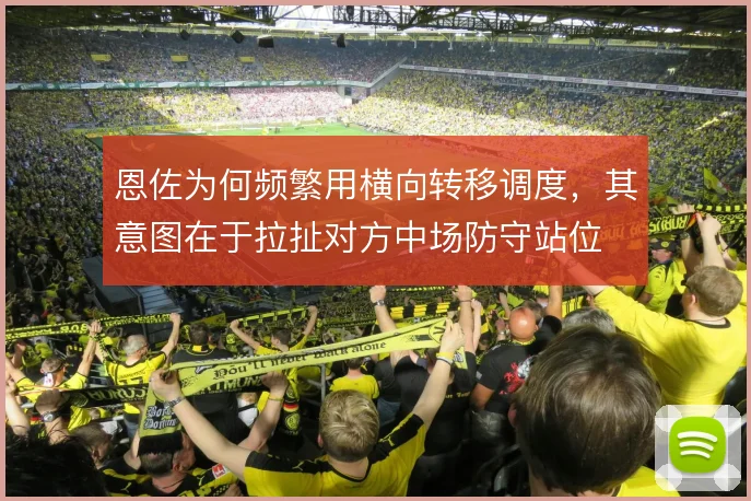 恩佐为何频繁用横向转移调度,其意图在于拉扯对方中场防守站位