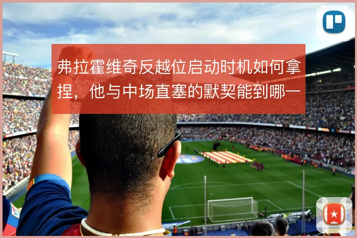 弗拉霍维奇反越位启动时机如何拿捏，他与中场直塞的默契能到哪一步