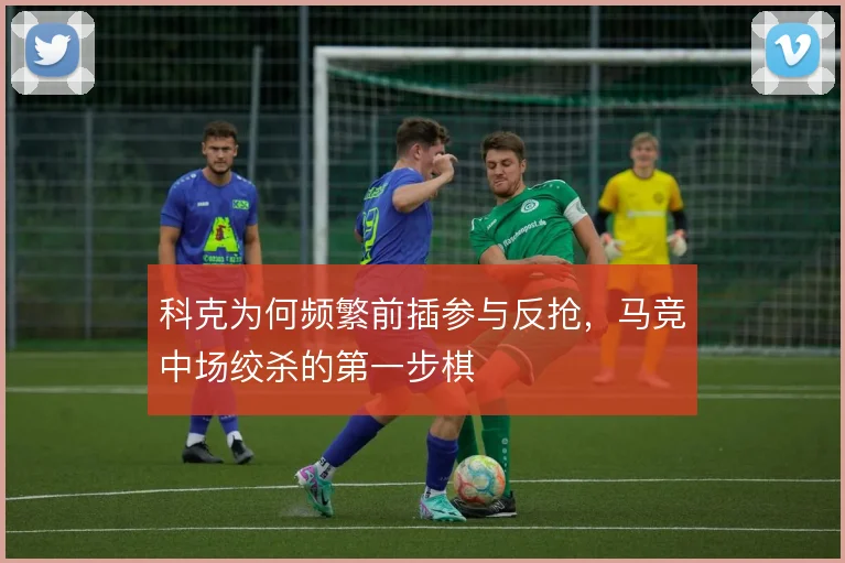 科克为何频繁前插参与反抢，马竞中场绞杀的第一步棋
