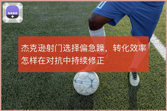 杰克逊射门选择偏急躁,转化效率怎样在对抗中持续修正