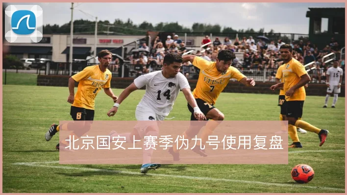北京国安上赛季伪九号使用复盘
