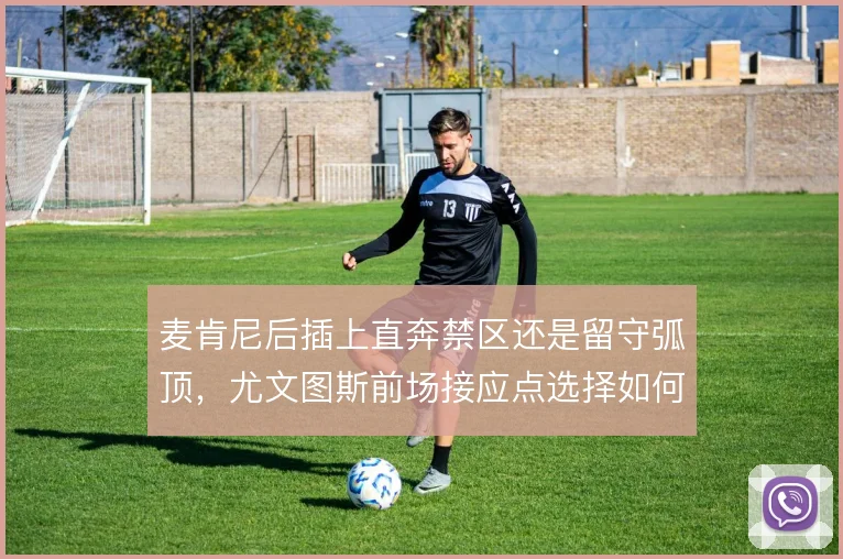 麦肯尼后插上直奔禁区还是留守弧顶，尤文图斯前场接应点选择如何取舍