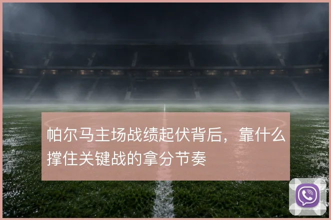 帕尔马主场战绩起伏背后,靠什么撑住关键战的拿分节奏