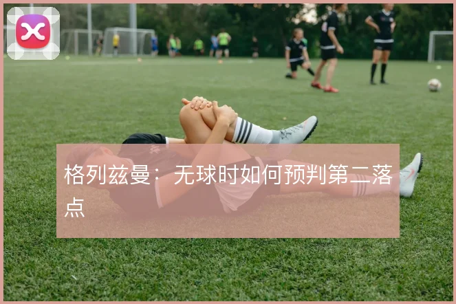 格列兹曼：无球时如何预判第二落点