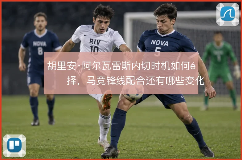 胡里安·阿尔瓦雷斯内切时机如何选择，马竞锋线配合还有哪些变化
