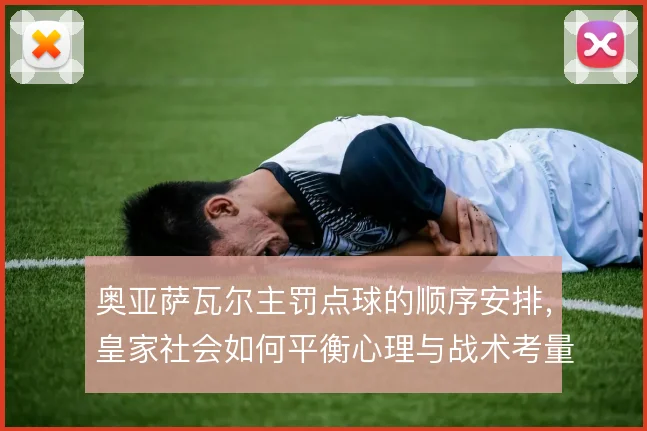 奥亚萨瓦尔主罚点球的顺序安排，皇家社会如何平衡心理与战术考量
