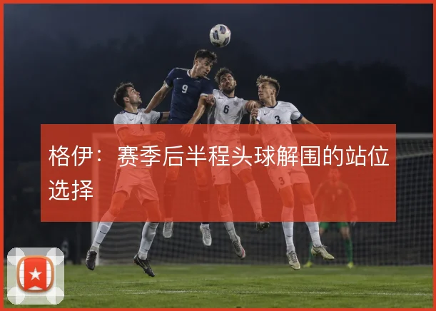 格伊：赛季后半程头球解围的站位选择