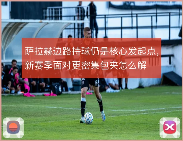 萨拉赫边路持球仍是核心发起点,新赛季面对更密集包夹怎么解