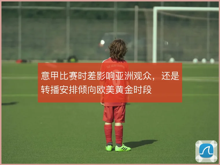 意甲比赛时差影响亚洲观众，还是转播安排倾向欧美黄金时段