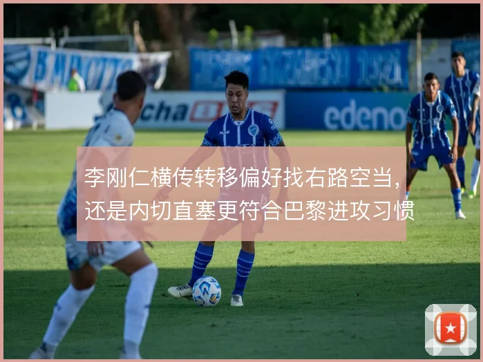 李刚仁横传转移偏好找右路空当，还是内切直塞更符合巴黎进攻习惯