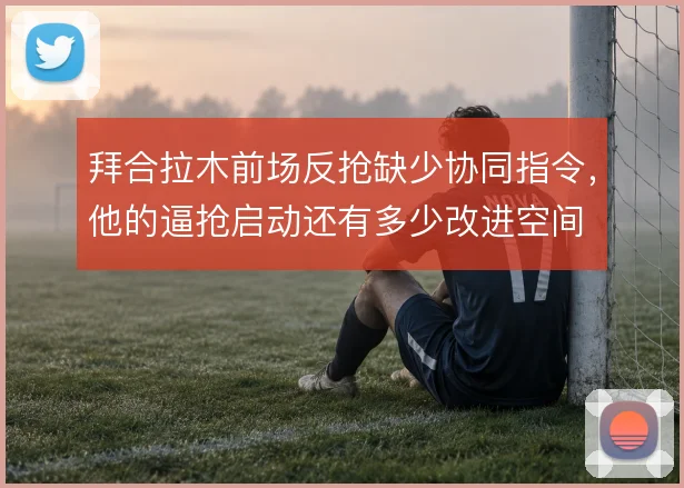拜合拉木前场反抢缺少协同指令,他的逼抢启动还有多少改进空间