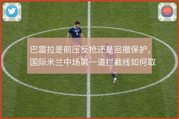 巴雷拉是前压反抢还是回撤保护,国际米兰中场第一道拦截线如何取舍