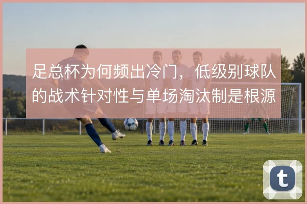 足总杯为何频出冷门，低级别球队的战术针对性与单场淘汰制是根源