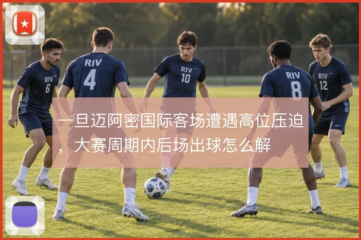一旦迈阿密国际客场遭遇高位压迫，大赛周期内后场出球怎么解