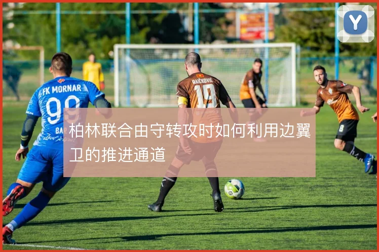 柏林联合由守转攻时如何利用边翼卫的推进通道