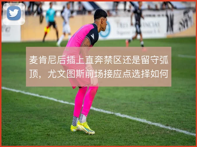 麦肯尼后插上直奔禁区还是留守弧顶，尤文图斯前场接应点选择如何取舍