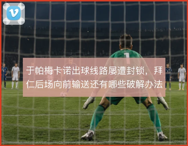 于帕梅卡诺出球线路屡遭封锁，拜仁后场向前输送还有哪些破解办法