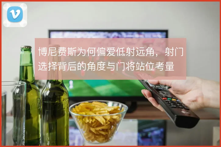 博尼费斯为何偏爱低射远角，射门选择背后的角度与门将站位考量
