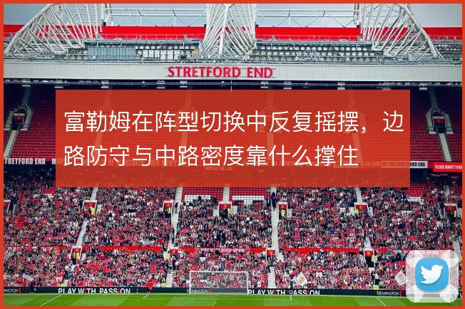 富勒姆在阵型切换中反复摇摆,边路防守与中路密度靠什么撑住
