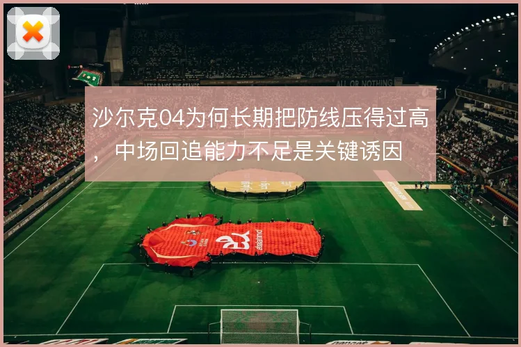 沙尔克04为何长期把防线压得过高,中场回追能力不足是关键诱因