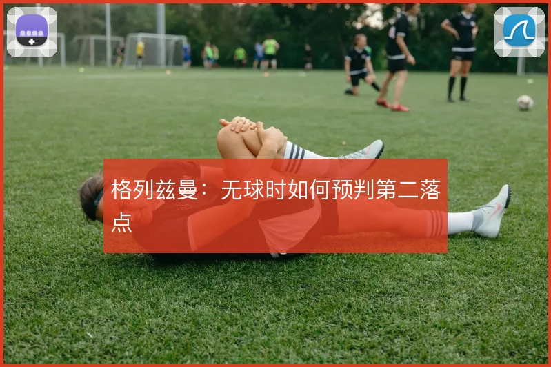 格列兹曼：无球时如何预判第二落点