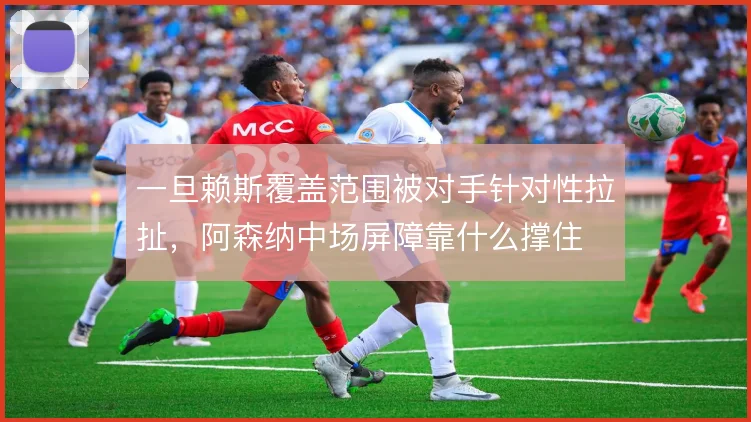 一旦赖斯覆盖范围被对手针对性拉扯，阿森纳中场屏障靠什么撑住
