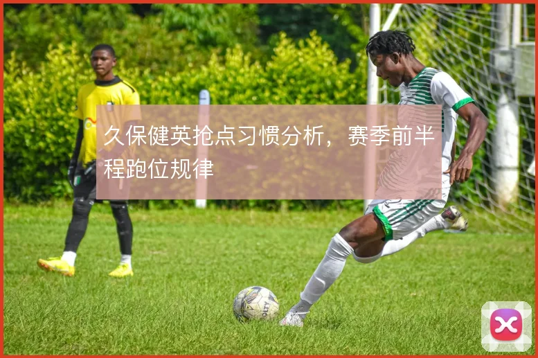 久保健英抢点习惯分析，赛季前半程跑位规律