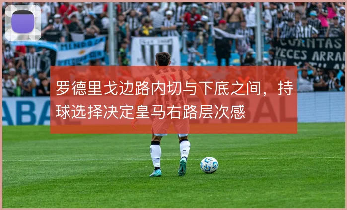 罗德里戈边路内切与下底之间,持球选择决定皇马右路层次感