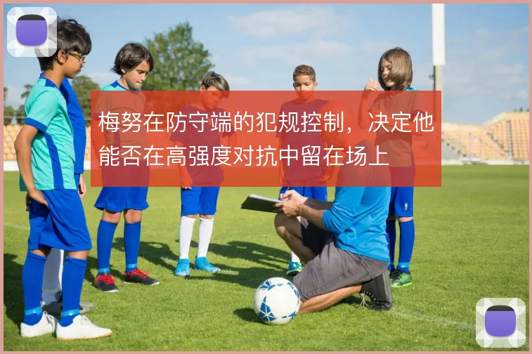 梅努在防守端的犯规控制，决定他能否在高强度对抗中留在场上