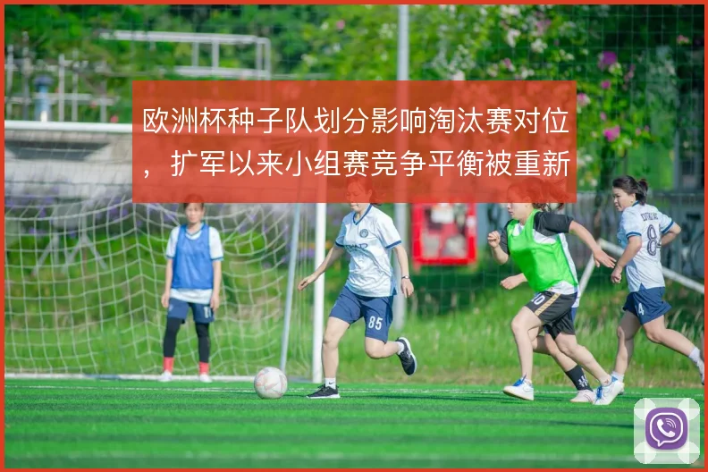 欧洲杯种子队划分影响淘汰赛对位,扩军以来小组赛竞争平衡被重新定义