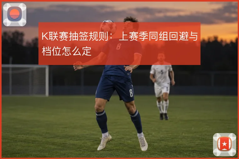 K联赛抽签规则：上赛季同组回避与档位怎么定
