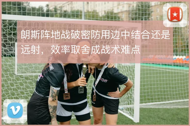 朗斯阵地战破密防用边中结合还是远射，效率取舍成战术难点