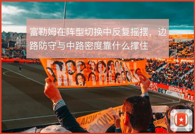 富勒姆在阵型切换中反复摇摆,边路防守与中路密度靠什么撑住