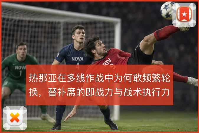 热那亚在多线作战中为何敢频繁轮换，替补席的即战力与战术执行力是底气