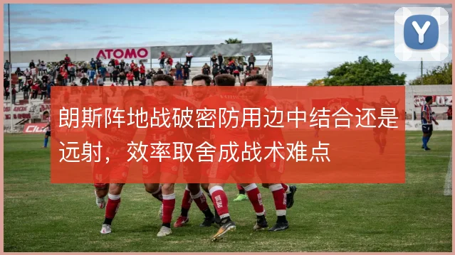 朗斯阵地战破密防用边中结合还是远射，效率取舍成战术难点