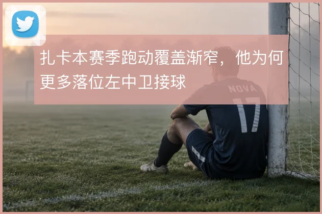 扎卡本赛季跑动覆盖渐窄，他为何更多落位左中卫接球