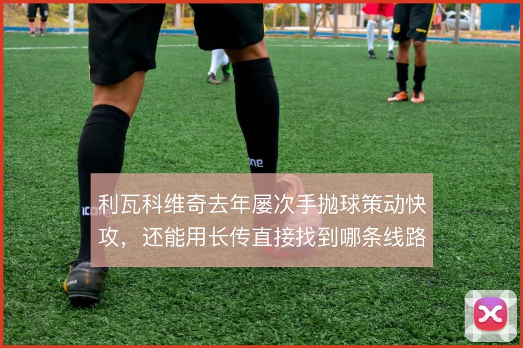 利瓦科维奇去年屡次手抛球策动快攻,还能用长传直接找到哪条线路