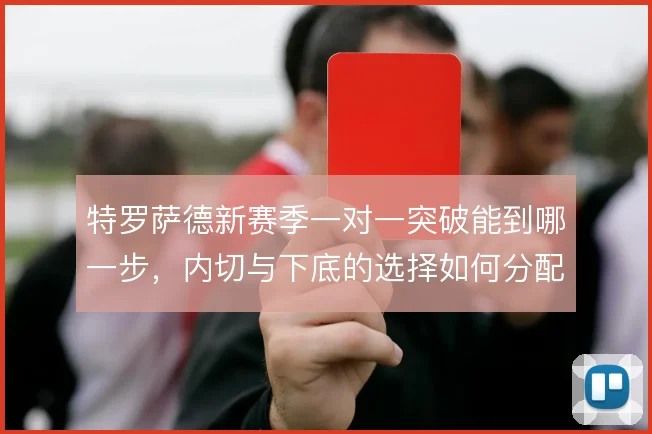 特罗萨德新赛季一对一突破能到哪一步，内切与下底的选择如何分配