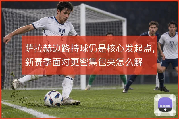 萨拉赫边路持球仍是核心发起点,新赛季面对更密集包夹怎么解