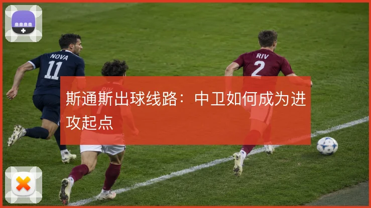 斯通斯出球线路：中卫如何成为进攻起点