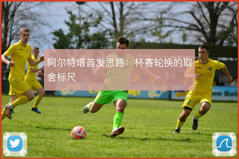 阿尔特塔首发思路:杯赛轮换的取舍标尺