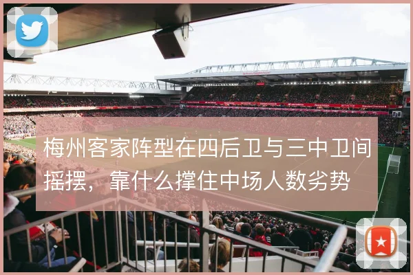 梅州客家阵型在四后卫与三中卫间摇摆,靠什么撑住中场人数劣势