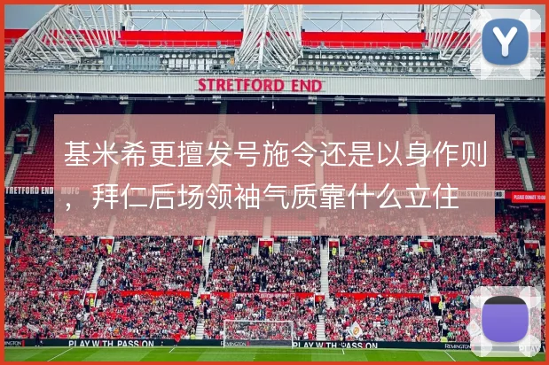 基米希更擅发号施令还是以身作则,拜仁后场领袖气质靠什么立住