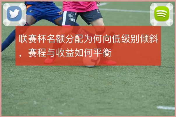 联赛杯名额分配为何向低级别倾斜，赛程与收益如何平衡