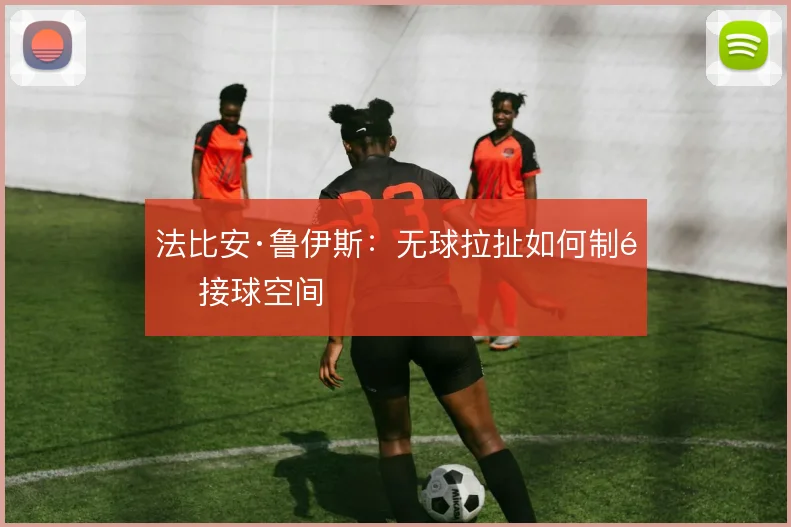 法比安·鲁伊斯：无球拉扯如何制造接球空间