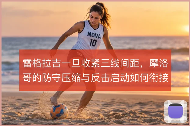 雷格拉吉一旦收紧三线间距，摩洛哥的防守压缩与反击启动如何衔接
