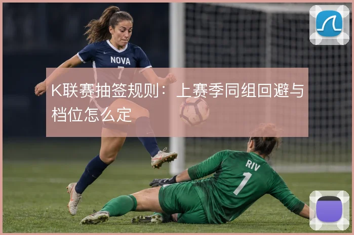 K联赛抽签规则：上赛季同组回避与档位怎么定