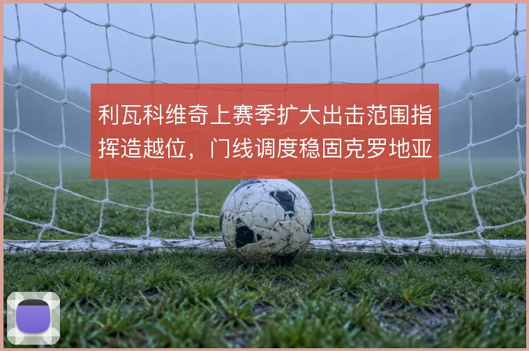 利瓦科维奇上赛季扩大出击范围指挥造越位，门线调度稳固克罗地亚后防