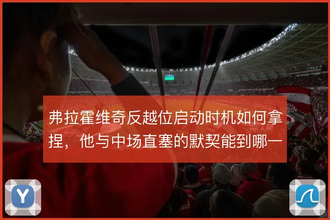 弗拉霍维奇反越位启动时机如何拿捏，他与中场直塞的默契能到哪一步