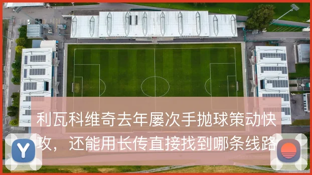 利瓦科维奇去年屡次手抛球策动快攻,还能用长传直接找到哪条线路